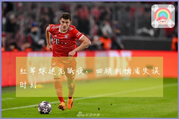 红军球迷无眠夜，回顾利物浦失误时刻