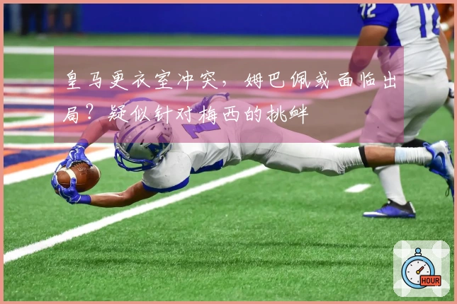 皇马更衣室冲突，姆巴佩或面临出局？疑似针对梅西的挑衅