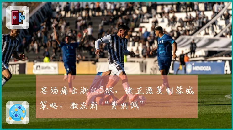 客场痛击浙江5球，徐正源复制蓉城策略，激发新“费利佩”