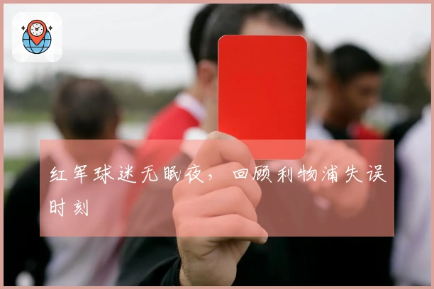 红军球迷无眠夜，回顾利物浦失误时刻