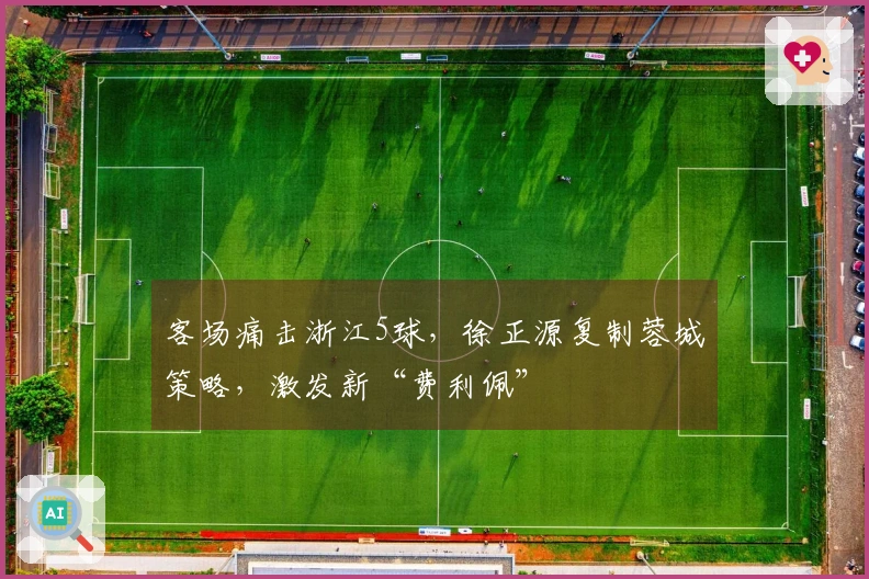 客场痛击浙江5球，徐正源复制蓉城策略，激发新“费利佩”