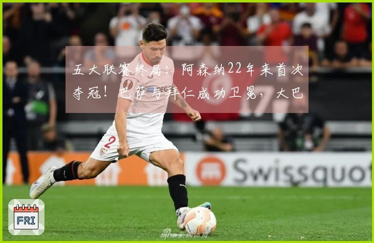 五大联赛终局:阿森纳22年来首次夺冠!巴萨与拜仁成功卫冕,大巴黎实现五连冠